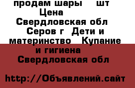 продам шары 90 шт › Цена ­ 400 - Свердловская обл., Серов г. Дети и материнство » Купание и гигиена   . Свердловская обл.